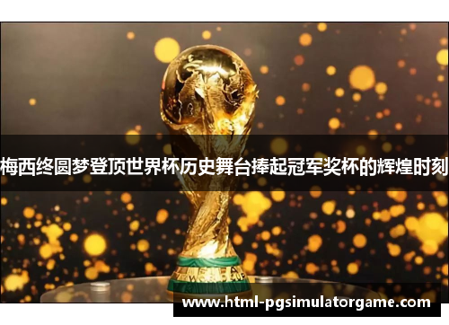 梅西终圆梦登顶世界杯历史舞台捧起冠军奖杯的辉煌时刻