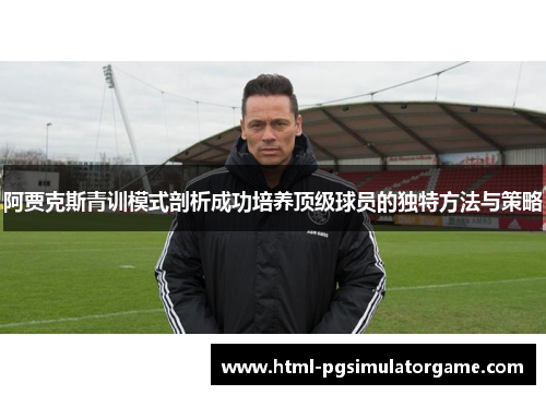 阿贾克斯青训模式剖析成功培养顶级球员的独特方法与策略