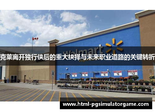 克莱离开独行侠后的重大抉择与未来职业道路的关键转折