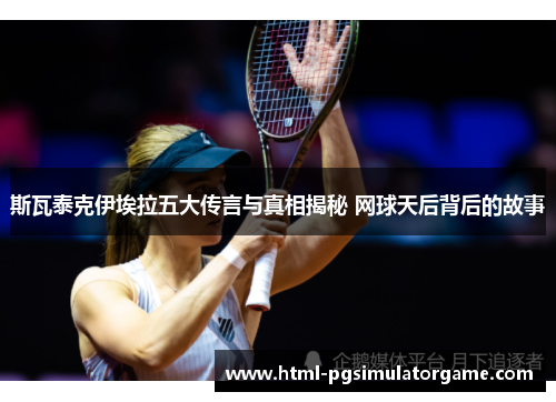 斯瓦泰克伊埃拉五大传言与真相揭秘 网球天后背后的故事