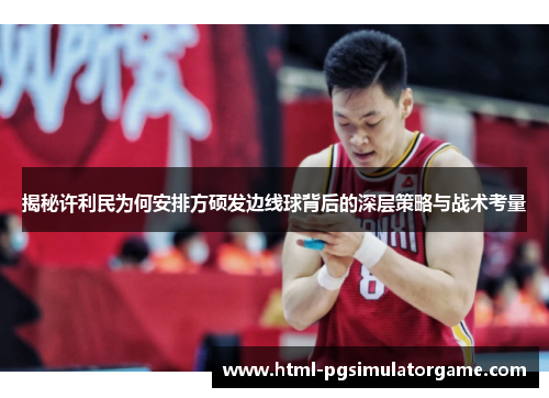 揭秘许利民为何安排方硕发边线球背后的深层策略与战术考量