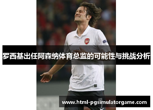 罗西基出任阿森纳体育总监的可能性与挑战分析