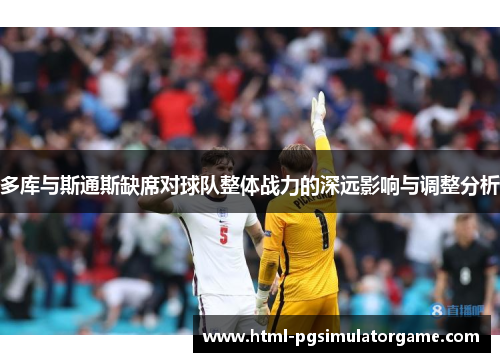 多库与斯通斯缺席对球队整体战力的深远影响与调整分析