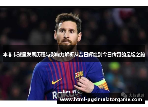 本菲卡球星发展历程与影响力解析从昔日辉煌到今日传奇的足坛之路
