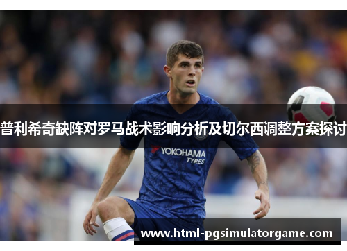 普利希奇缺阵对罗马战术影响分析及切尔西调整方案探讨