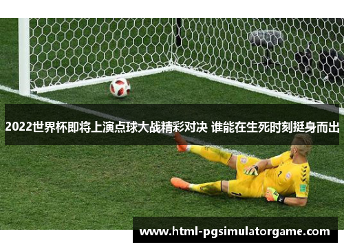 2022世界杯即将上演点球大战精彩对决 谁能在生死时刻挺身而出
