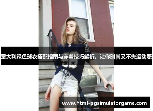 意大利绿色球衣搭配指南与穿着技巧解析，让你时尚又不失运动感