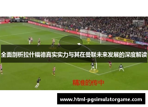 全面剖析拉什福德真实实力与其在曼联未来发展的深度解读