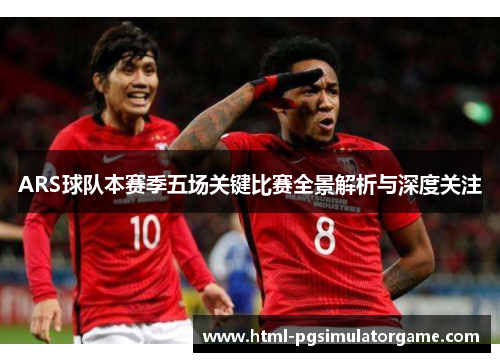 ARS球队本赛季五场关键比赛全景解析与深度关注