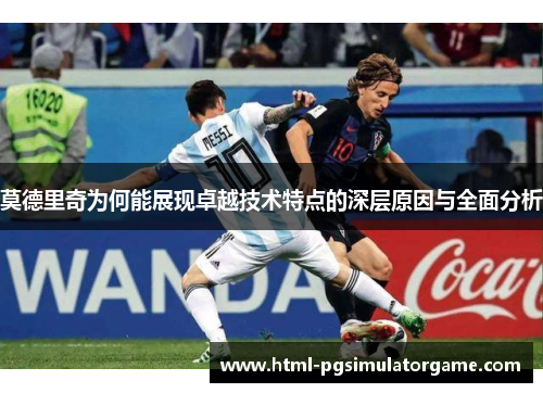 莫德里奇为何能展现卓越技术特点的深层原因与全面分析