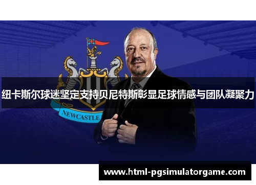 纽卡斯尔球迷坚定支持贝尼特斯彰显足球情感与团队凝聚力