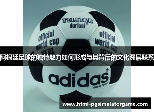 阿根廷足球的独特魅力如何形成与其背后的文化深层联系