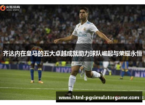齐达内在皇马的五大卓越成就助力球队崛起与荣耀永恒