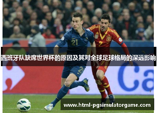 西班牙队缺席世界杯的原因及其对全球足球格局的深远影响