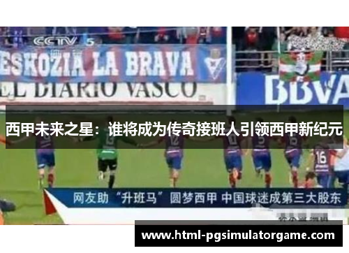 西甲未来之星：谁将成为传奇接班人引领西甲新纪元